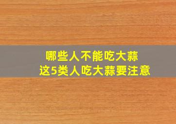 哪些人不能吃大蒜 这5类人吃大蒜要注意